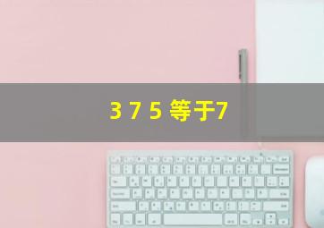 3 7 5 等于7